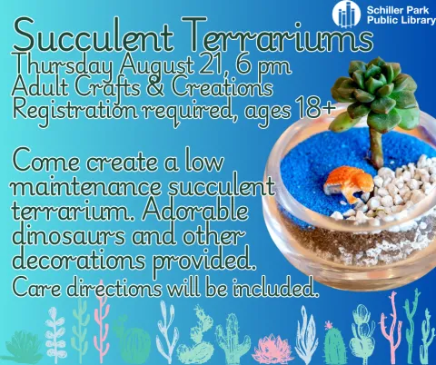 Succulent Terrariums Thursday August 21, 6 pm Adult Crafts & Creations  Registration required, ages 18+   Come create a low  maintenance succulent  terrarium. Adorable  dinosaurs and other  decorations provided.   Care directions will be included. 